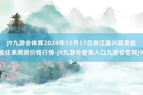 J9九游会体育2024年10月17日浙江嘉兴蔬菜批发往来阛阓价钱行情-j9九游会登录入口九游会官网j9·