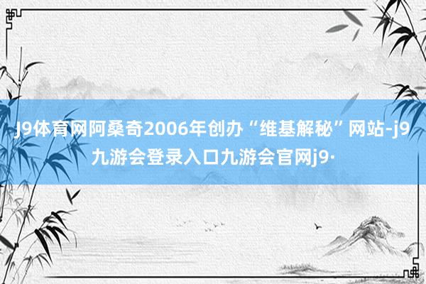 J9体育网阿桑奇2006年创办“维基解秘”网站-j9九游会登录入口九游会官网j9·